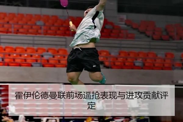 霍伊伦德曼联前场逼抢表现与进攻贡献评定